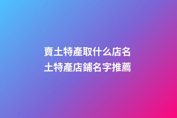 賣土特產取什么店名 土特產店鋪名字推薦-第1張-店鋪起名-玄機派